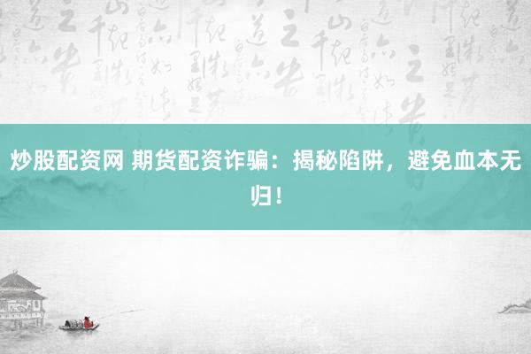 炒股配资网 期货配资诈骗：揭秘陷阱，避免血本无归！