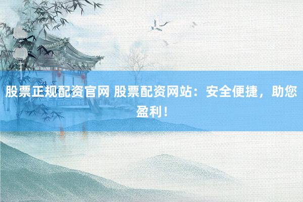 股票正规配资官网 股票配资网站：安全便捷，助您盈利！