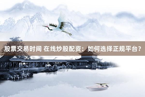 股票交易时间 在线炒股配资：如何选择正规平台？