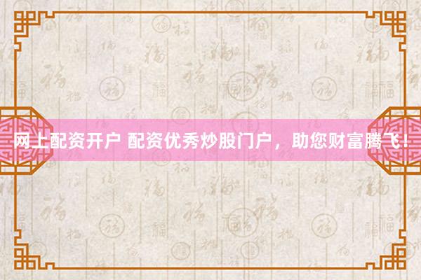 网上配资开户 配资优秀炒股门户，助您财富腾飞！