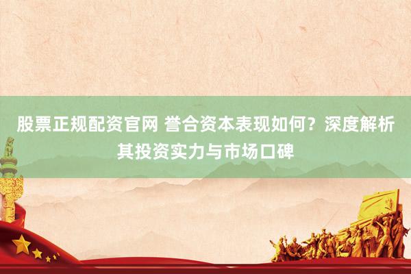 股票正规配资官网 誉合资本表现如何?深度解析其投资实力与市场口碑