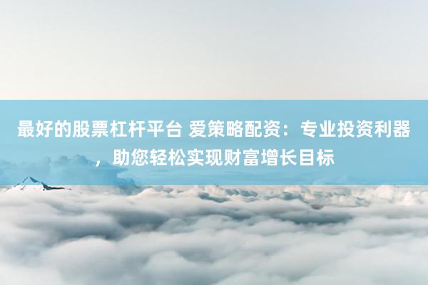 最好的股票杠杆平台 爱策略配资：专业投资利器，助您轻松实现财富增长目标