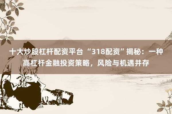 十大炒股杠杆配资平台 “318配资”揭秘：一种高杠杆金融投资策略，风险与机遇并存