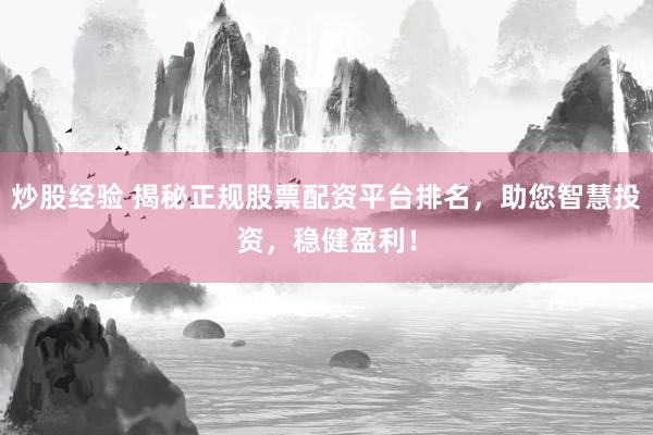 炒股经验 揭秘正规股票配资平台排名，助您智慧投资，稳健盈利！