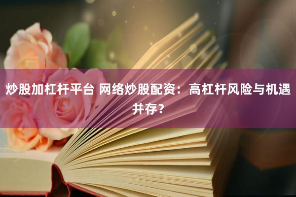 炒股加杠杆平台 网络炒股配资：高杠杆风险与机遇并存？