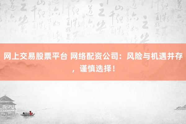 网上交易股票平台 网络配资公司：风险与机遇并存，谨慎选择！