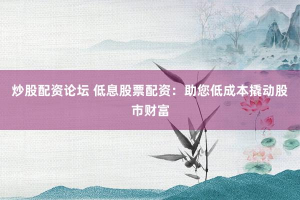炒股配资论坛 低息股票配资：助您低成本撬动股市财富