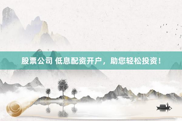 股票公司 低息配资开户，助您轻松投资！