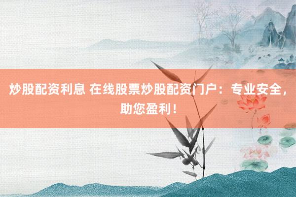 炒股配资利息 在线股票炒股配资门户：专业安全，助您盈利！