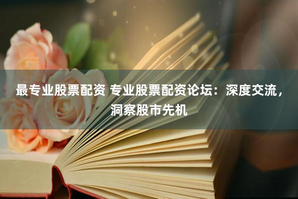最专业股票配资 专业股票配资论坛:深度交流,洞察股市先机