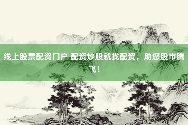 线上股票配资门户 配资炒股就找配资，助您股市腾飞！