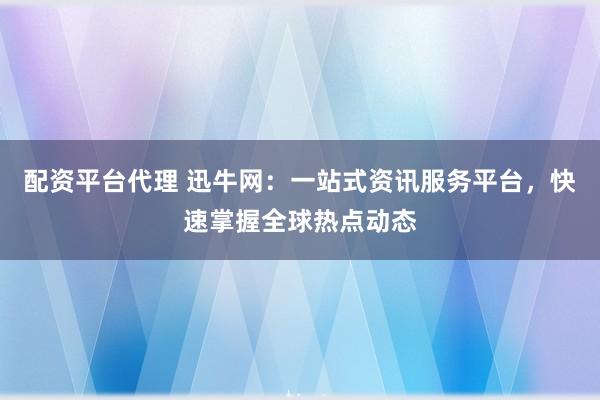配资平台代理 迅牛网：一站式资讯服务平台，快速掌握全球热点动态
