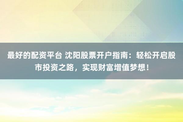最好的配资平台 沈阳股票开户指南:轻松开启股市投资之路,实现财富增值梦想!