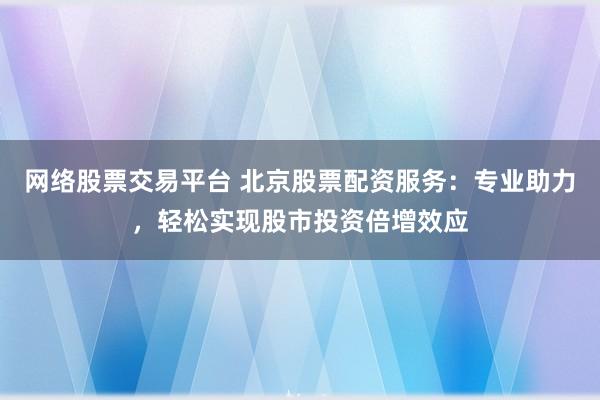 网络股票交易平台 北京股票配资服务：专业助力，轻松实现股市投资倍增效应