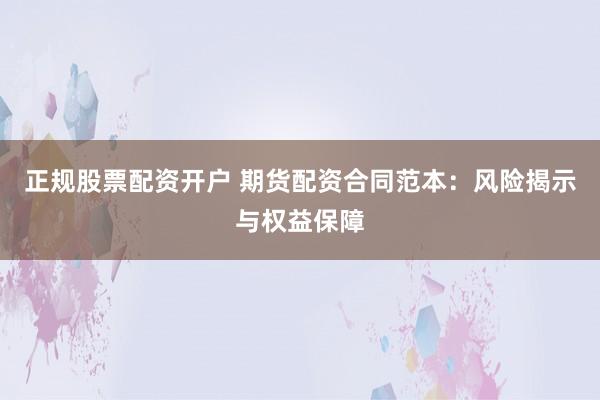 正规股票配资开户 期货配资合同范本：风险揭示与权益保障