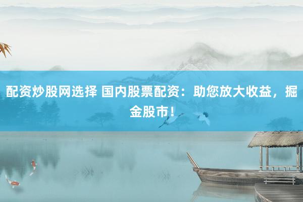 配资炒股网选择 国内股票配资：助您放大收益，掘金股市！