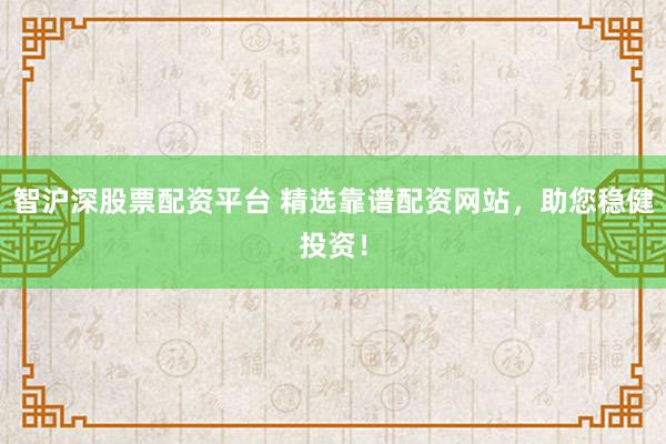 智沪深股票配资平台 精选靠谱配资网站，助您稳健投资！