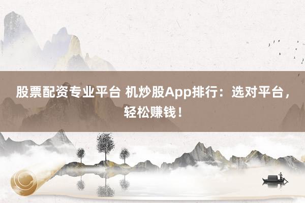 股票配资专业平台 机炒股App排行:选对平台,轻松赚钱!