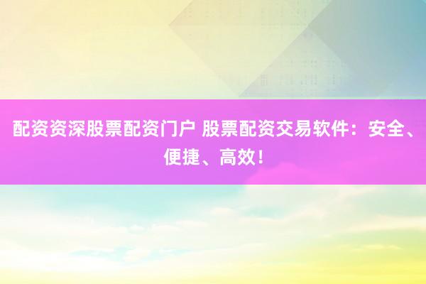 配资资深股票配资门户 股票配资交易软件：安全、便捷、高效！