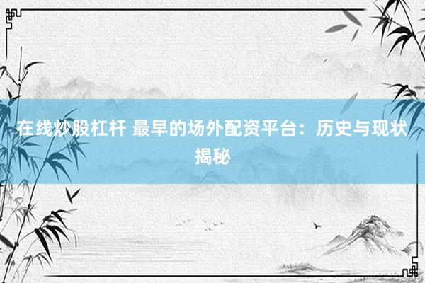 在线炒股杠杆 最早的场外配资平台：历史与现状揭秘