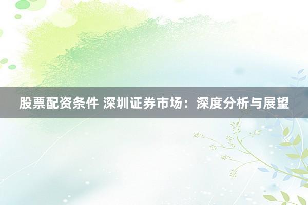 股票配资条件 深圳证券市场：深度分析与展望