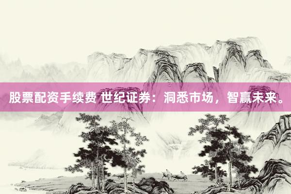 股票配资手续费 世纪证券：洞悉市场，智赢未来。