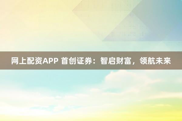 网上配资APP 首创证券：智启财富，领航未来