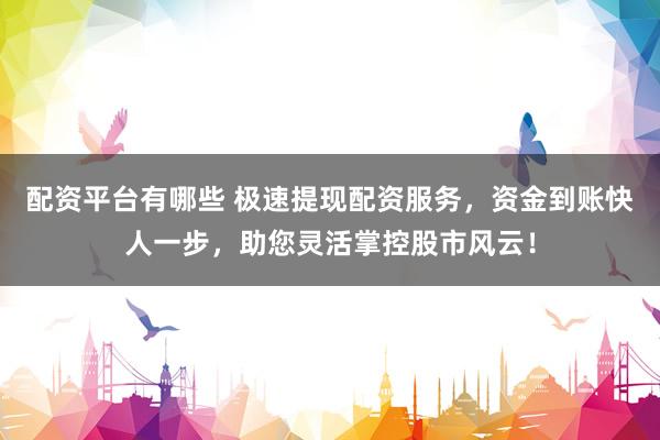 配资平台有哪些 极速提现配资服务，资金到账快人一步，助您灵活掌控股市风云！