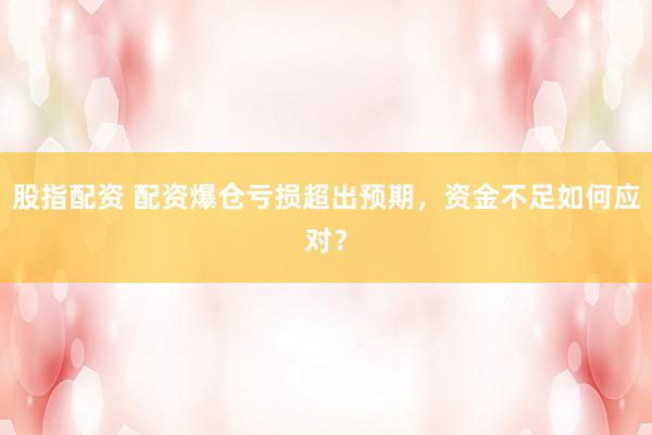 股指配资 配资爆仓亏损超出预期，资金不足如何应对？