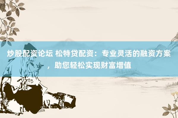 炒股配资论坛 松特贷配资：专业灵活的融资方案，助您轻松实现财富增值