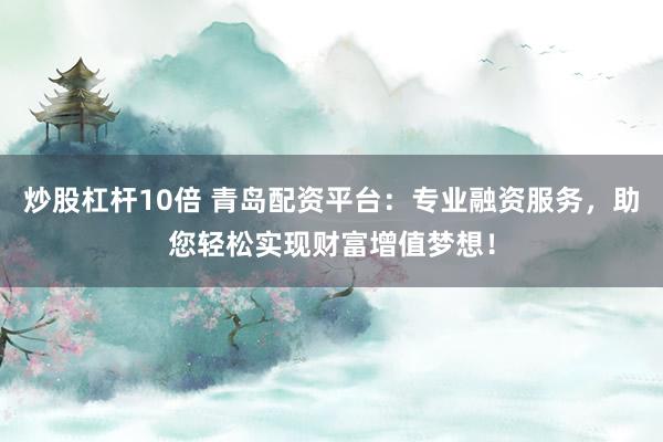 炒股杠杆10倍 青岛配资平台：专业融资服务，助您轻松实现财富增值梦想！