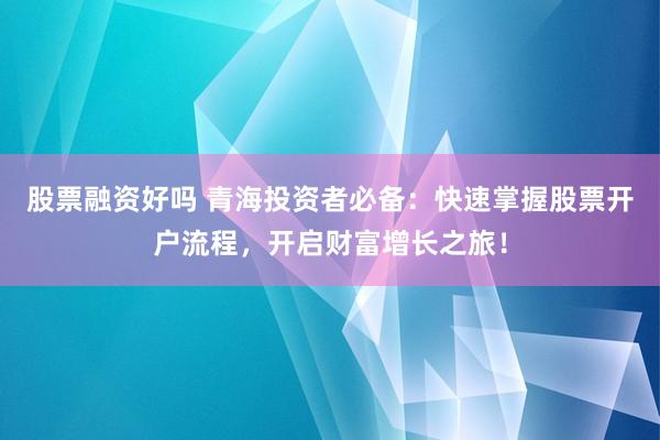 股票融资好吗 青海投资者必备：快速掌握股票开户流程，开启财富增长之旅！