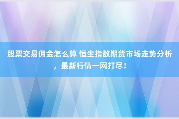 股票交易佣金怎么算 恒生指数期货市场走势分析，最新行情一网打尽！