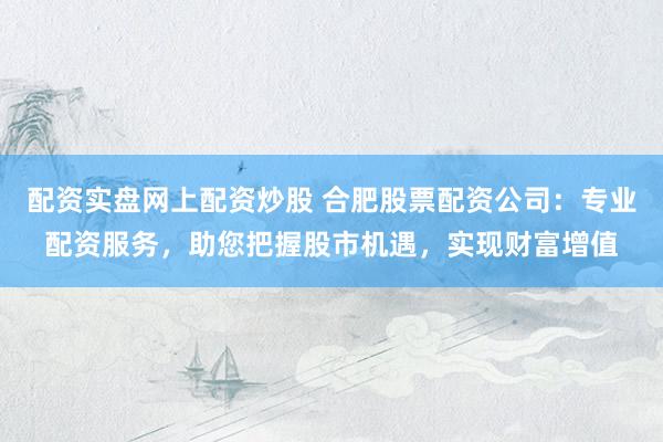 配资实盘网上配资炒股 合肥股票配资公司：专业配资服务，助您把握股市机遇，实现财富增值
