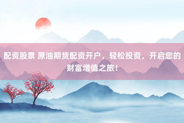 配资股票 原油期货配资开户，轻松投资，开启您的财富增值之旅！