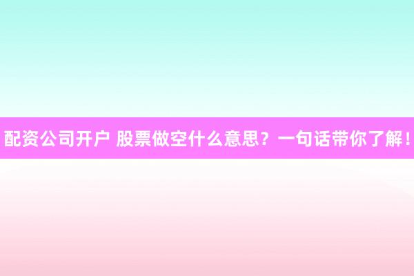 配资公司开户 股票做空什么意思？一句话带你了解！
