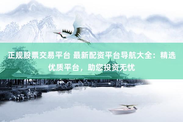正规股票交易平台 最新配资平台导航大全：精选优质平台，助您投资无忧