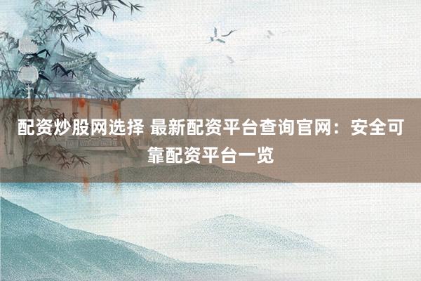 配资炒股网选择 最新配资平台查询官网：安全可靠配资平台一览