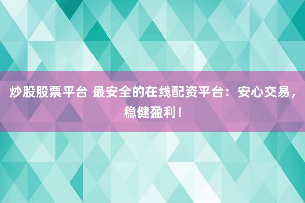 炒股股票平台 最安全的在线配资平台：安心交易，稳健盈利！
