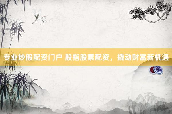 专业炒股配资门户 股指股票配资，撬动财富新机遇
