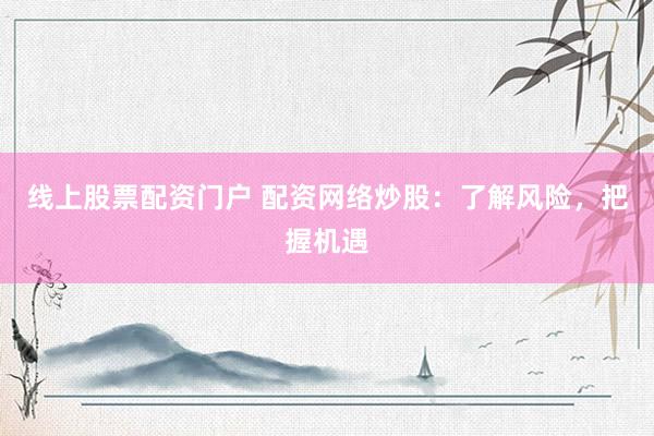 线上股票配资门户 配资网络炒股：了解风险，把握机遇