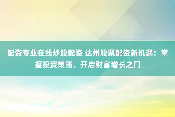 配资专业在线炒股配资 达州股票配资新机遇：掌握投资策略，开启财富增长之门