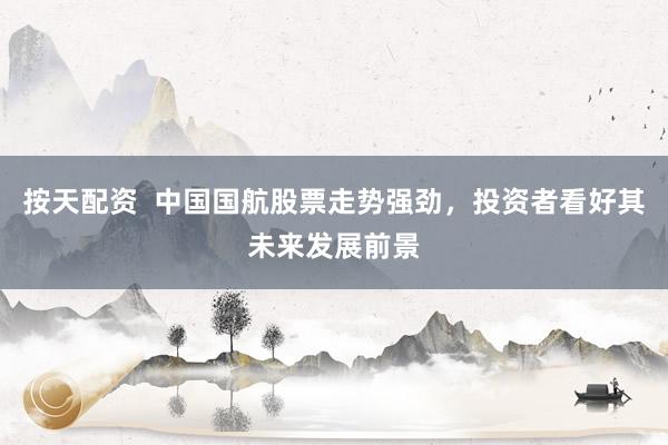 按天配资  中国国航股票走势强劲，投资者看好其未来发展前景
