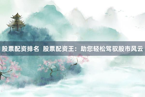 股票配资排名  股票配资王：助您轻松驾驭股市风云