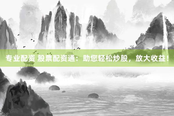 专业配资 股票配资通：助您轻松炒股，放大收益！