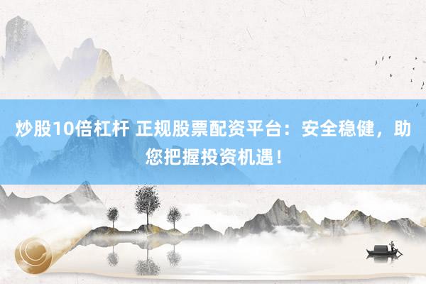 炒股10倍杠杆 正规股票配资平台：安全稳健，助您把握投资机遇！
