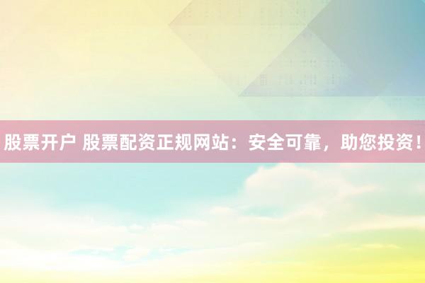 股票开户 股票配资正规网站：安全可靠，助您投资！
