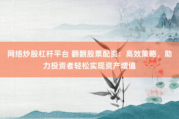 网络炒股杠杆平台 翻翻股票配资:高效策略,助力投资者轻松实现资产增值