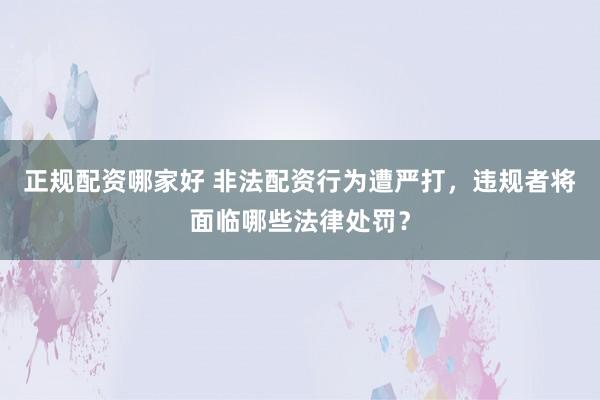 正规配资哪家好 非法配资行为遭严打，违规者将面临哪些法律处罚？