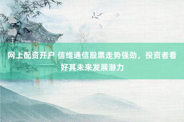 网上配资开户 信维通信股票走势强劲,投资者看好其未来发展潜力